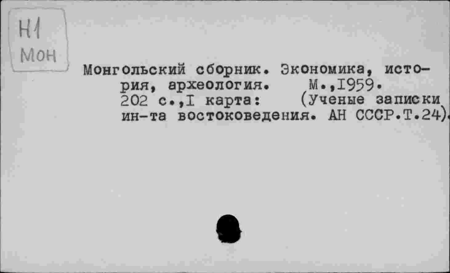 ﻿Hl
Мон
Монгольский сборник. Экономика, история, археология. М.,1959» 202 с.,1 карта:	(Ученые записки
ин-та востоковедения. АН СССР.Т.24)